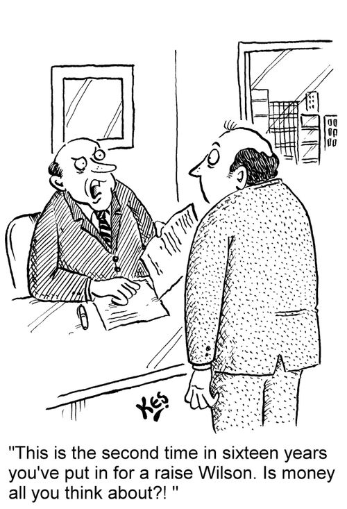 'This is the second time in sixteen years you've put in for a raise Wilson. Is money all you think about?! '