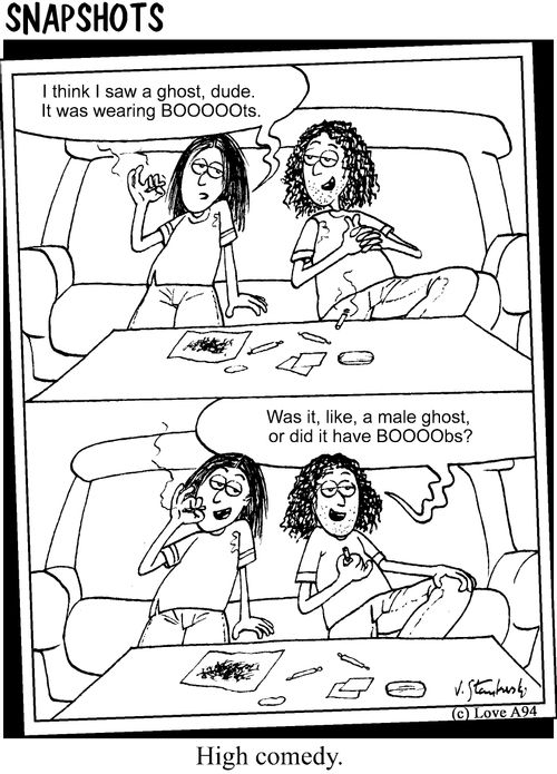"I think i saw a ghost, Dude. It was wearing Booooooots."  "Was it, like, a male ghost, or did it have Booooobs?"  High comedy,  