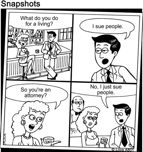 "What do you do for a living? I sue people. So you're an attorney? No I just sue people."