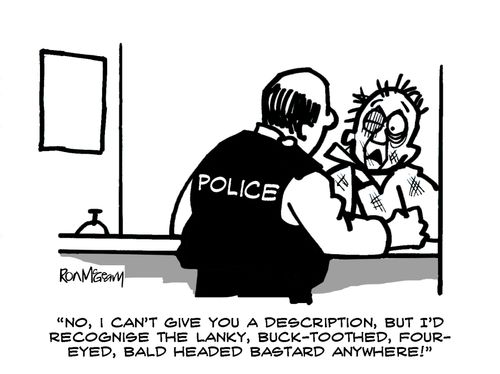 "No, I can't give you a description, but I'd recognise the lanky, buck-toothed, four-eyed, bald headed b*****d anywhere!"