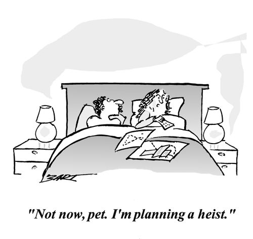 Not now, pet. I'm planning a heist.