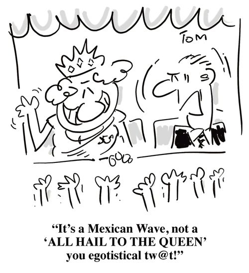 'It's a Mexican Wave, not a 'ALL HAIL TO THE QUEEN' you egotistical tw@t!'