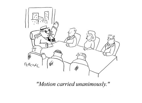 Dictator at a board meeting: 'Motion carried unanimously.'