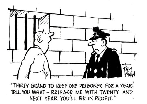 'Thirty grand to keep one prisoner for a year! Tell you what - release me with twenty and next you'll be in profit.'