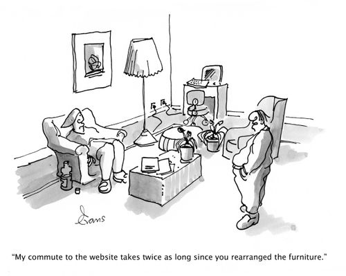 'My commute to the website takes twice as long since you rearranged the furniture.'