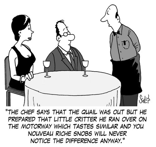 'The chef says that the quail was out but he prepared that little critter he ran over on the motorway which tastes similar and you nouveau riche snobs will never notice the difference anyway.'