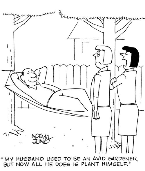 'My husband used to be an avid gardener, but now all he does is plant himself.'