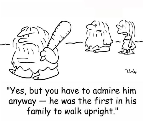 'Yes, but you have to admire him anyway -- he was the first in his family to walk upright.