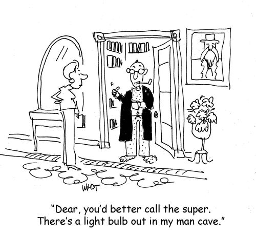 Dear, you'd better call the super. There's a light bulb out in my man cave.