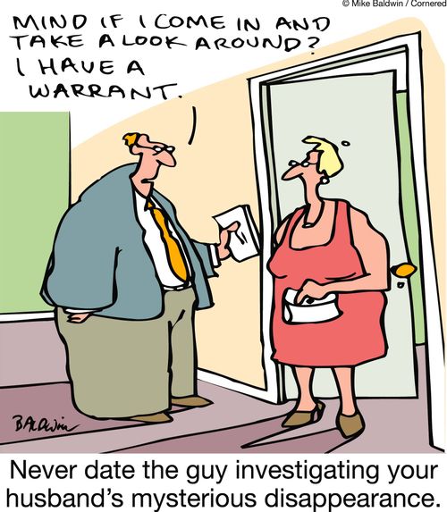 Mind if I come in and have a look around? I have a warrant.  Never date the guy investigating your husband's mysterious disappearance.
