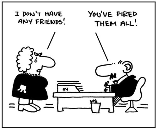 'I don't have any friends.' - 'You've fired them all.'