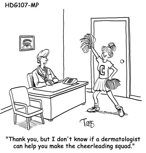 "Thank you, but I don't know if a dermatologist can help you make the cheerleading squad."