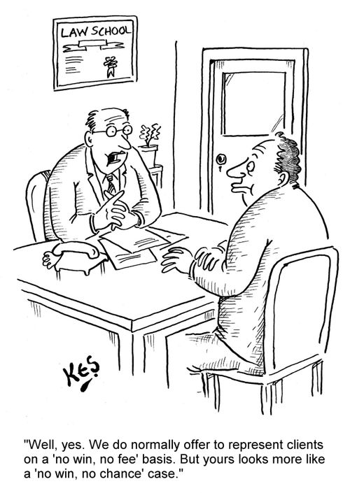 'Well, yes. We do normally offer to represent clients on a 'no win, no fee' basis. But yours looks more like a 'no win, no chance' case.'