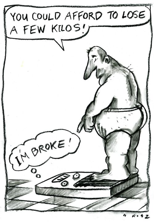 'You could afford to loose a few kilos!' 'I'm broke!'
