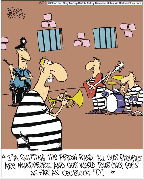 'I'm quitting the prison band. All our groupies are murderers. And our world tour only goes as far as cellblock 'D'.'