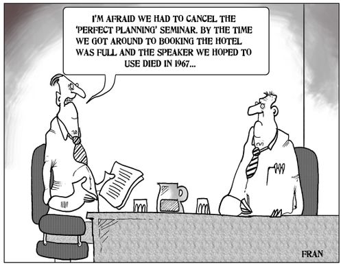 'I'm afraid we had to cancel the 'perfect planning' seminar, but the time we got around to booking the hotel was full and the speaker hoped to use died in 1967...'