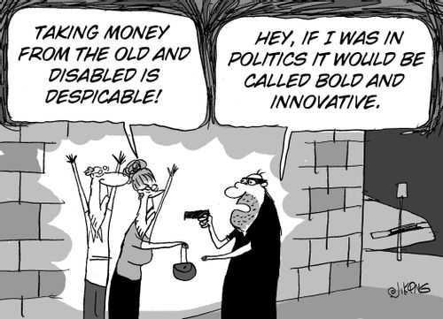 'Taking money from the old and disabled is despicable!' - 'If I was in politics it would be called bold and innovative.'