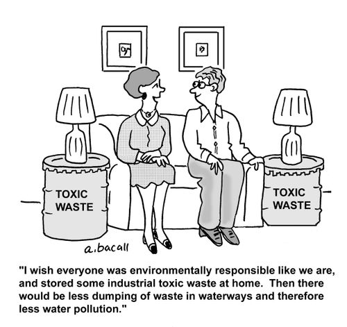 'I wish everyone was environmentally responsible like we are, and stored some industrial toxic waste at home. Then there would be less dumping of waste in waterways and therefore less water pollution.'