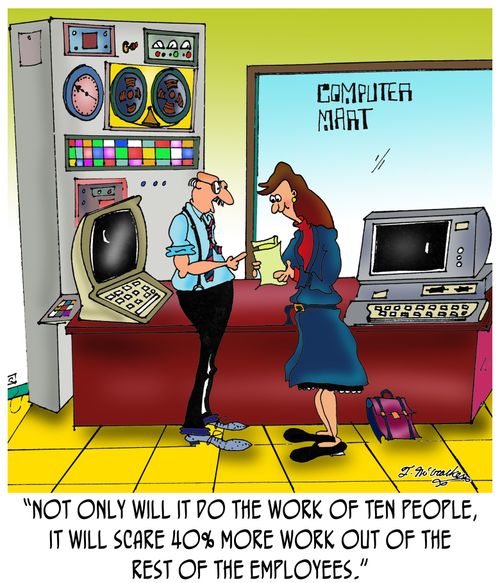'Not only will it do the work of ten people, it will scare 40% more work out of the rest of the employees.'