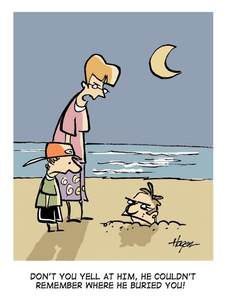 Don't you yell at him, he couldn't remember where he buried you!