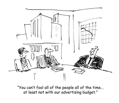 You can't fool all of the people all of the time, especially with our advertising budget.