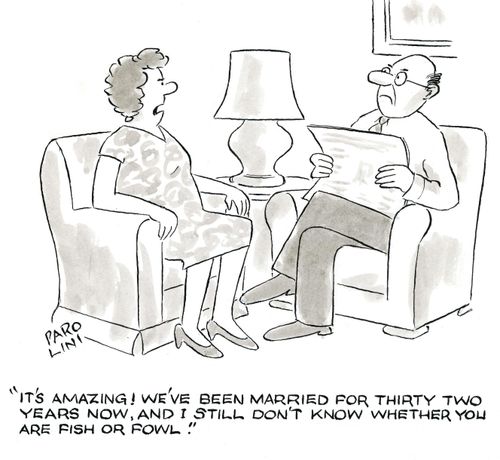 'It's amazing! We've been married for thirty two years now, and I still don't know whether you are fish or fowl!'
