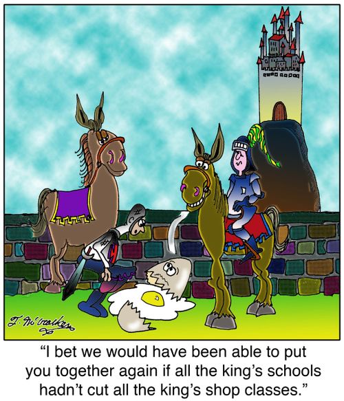 I bet we would have been able to put you together again if all the king's schools hadn't cut all the king's shop classes.