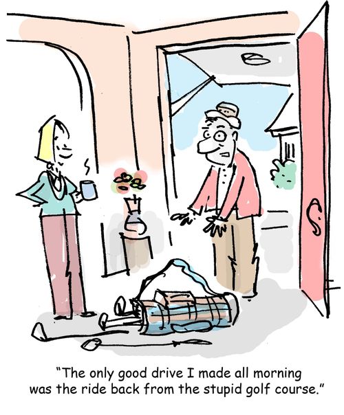 'The only good drive I made all morning was the ride back from the stupid golf course.' 