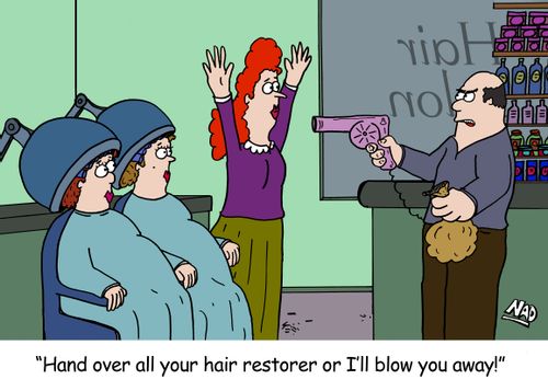 A robber halds up a hair salon with a hairdryer pointed at the customers - 'Hand over all your hair restorer or I'll blow you away!'