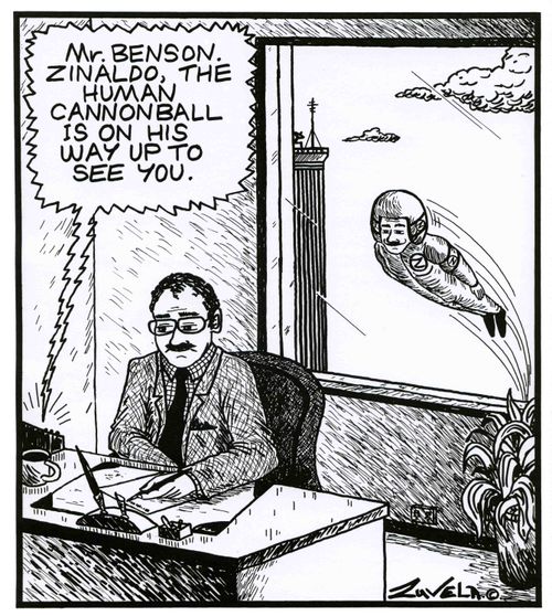 'Mr.Benson. Zinaldo, the Human Cannonball is on his way up to see you.'