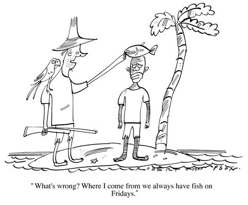 "Whats wrong? Where I come from we always have fish on Friday"