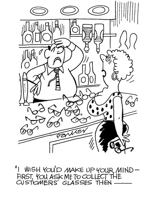 'I wish you'd make up your mind - first, you ask me to collect the customers' glasses then...'