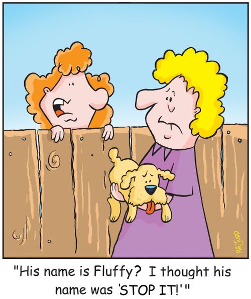 "His name is Fluffy? I thought it was 'STOP IT!'"