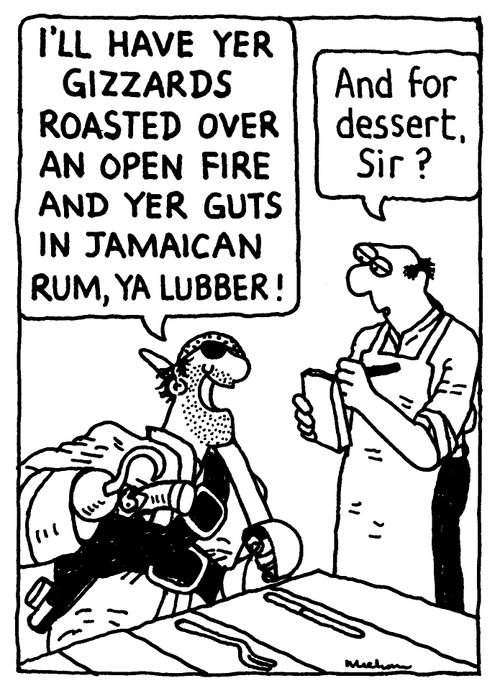 'I'LL HAVE YER GIZZARDS ROASTED OVER AN OPEN FIRE AND YER GUTS IN JAMAICAN RUM, YA LUBBER!' 'And for dessert, Sir?'