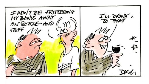 'I won't be frittering my bonus away on booze and stuff.' ... 'I'll drink to that.'