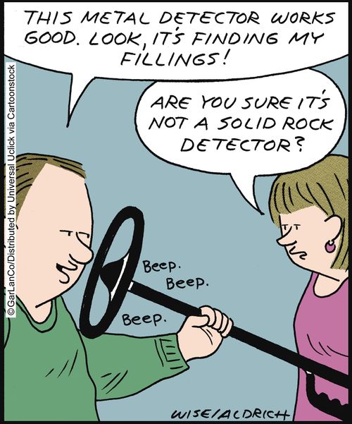 'This metal detector works good. Look, it's finding my fillings!' 'Are you sure it's not a solid rock detector?'