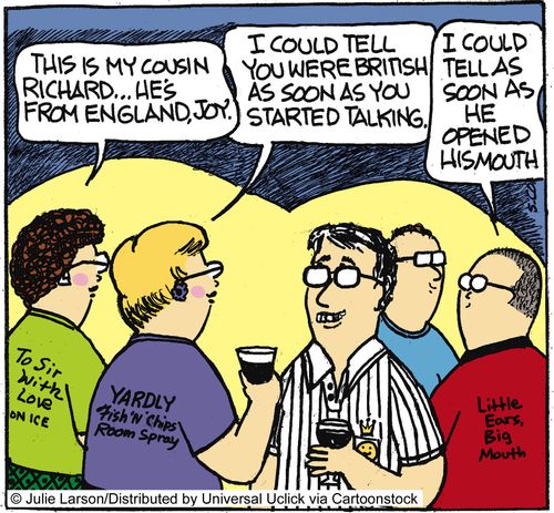 'This is my cousin Richard, he's from England, Joy.' 'I could tell you were British as soon as you started talking.' 'I could tell as soon as he opened his mouth.'