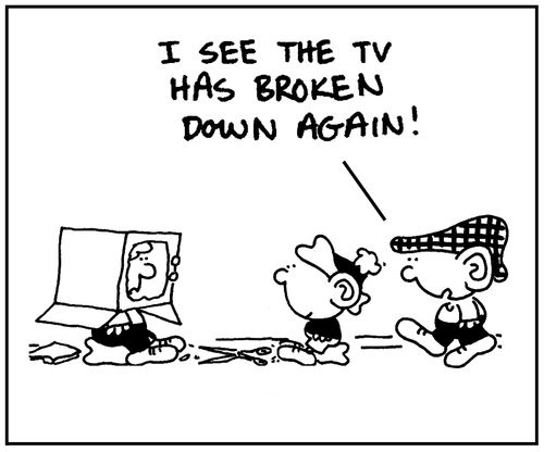'I see the TV has broken down again .'
