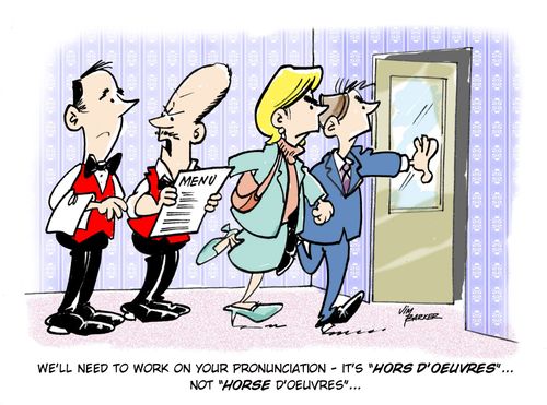 'We'll need to work on your pronunciation...it's 'Hors D'oeuvres', not 'Horse D'oeuvres'...'