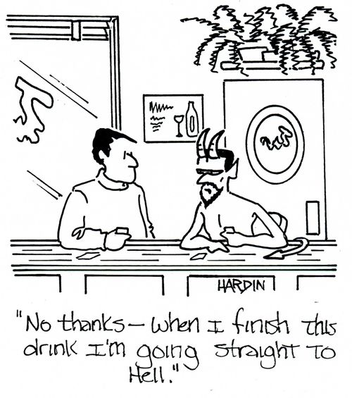'No thanks - When I finish this drink I'm going straight to hell.'