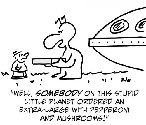 'Well, somebody on this stupid little planet ordered an extra-large with pepperoni and mushrooms!'