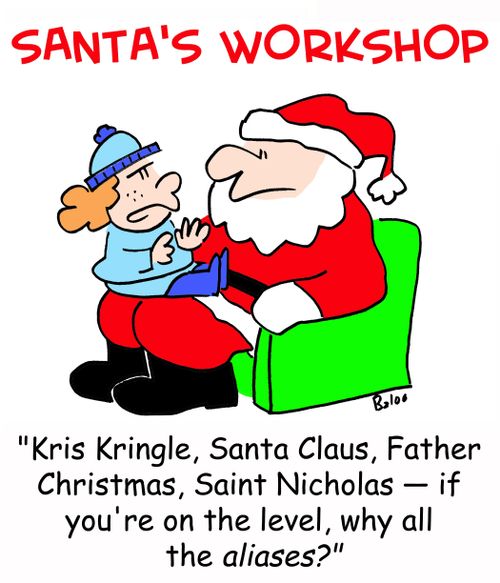 SANTA'S WORKSHOP, 'Kris, Kringle, Santa Claus, Father Christmas, Saint Nicholas -- if you're on the level, why all the aliases?'