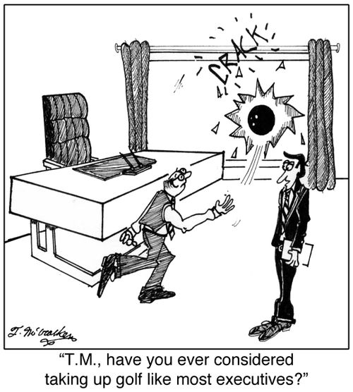 'T.M., have you ever considered taking up golf like most executives?'