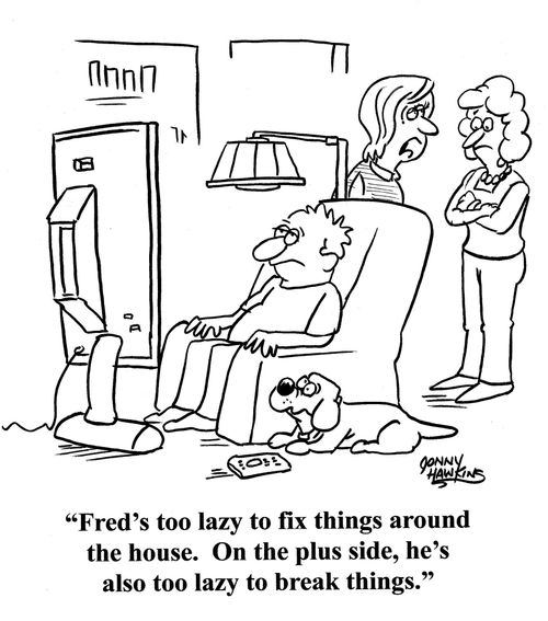 'Fred's too lazy to fix things around the house. On the plus side, he's also too lazy to break things.'