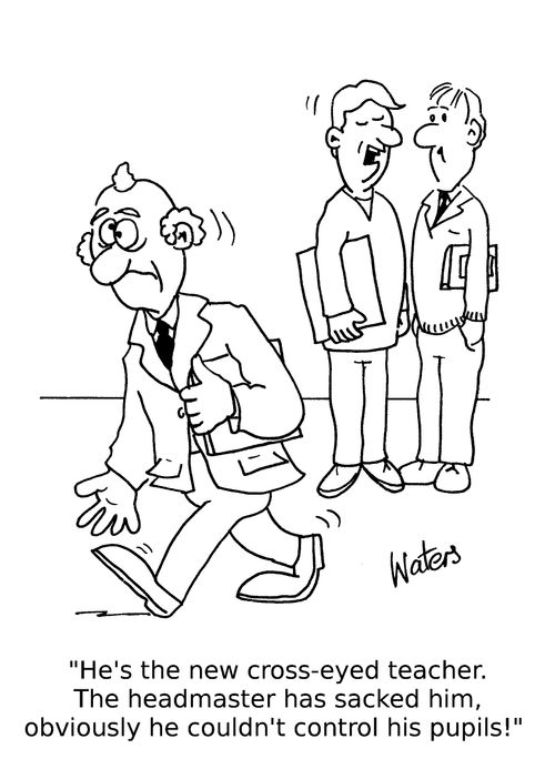 'He's the new cross-eyed teacher.The headmaster has sacked him, obviously he couldn't control his pupils!'