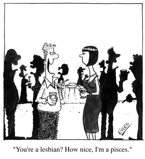 "You're a lesbian, how nice, I'm a pisces"