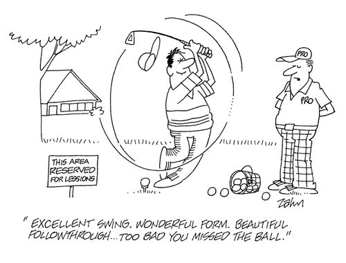 'Excellent swing.  Wonderful form.  Beatuiful followthrough...too bad you missed the ball.'