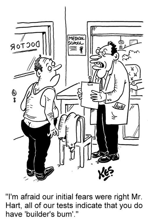 'I'm afraid our initial fears were right Mr. Hart, all of our tests indicate that you do have 'builder's bum'.'