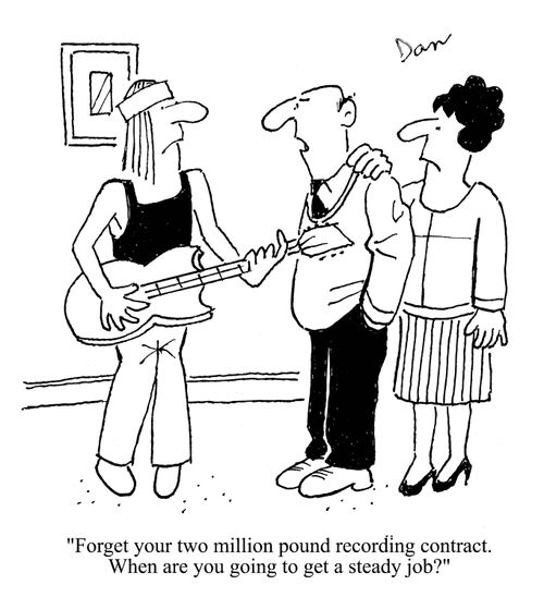 'Forget your two million pound recording contract.  When are you going to get a steady job?'