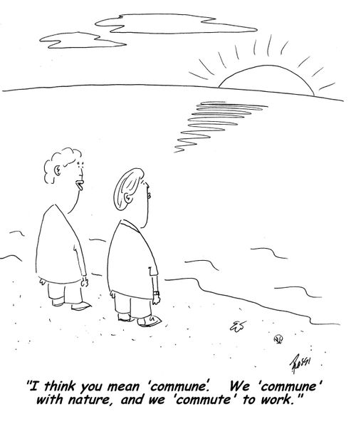 'I think you mean 'commune'. We 'commune' with nature, and we 'commute' to work.'